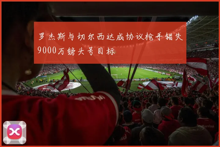 罗杰斯与切尔西达成协议枪手错失9000万镑头号目标