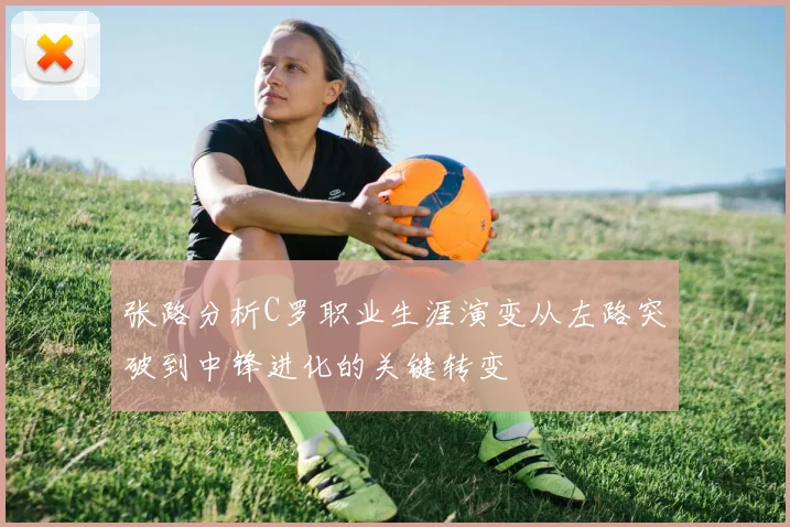 张路分析C罗职业生涯演变从左路突破到中锋进化的关键转变
