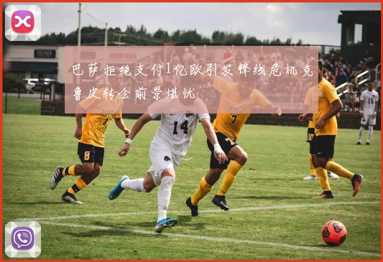 巴萨拒绝支付1亿欧引发锋线危机克鲁皮转会前景堪忧