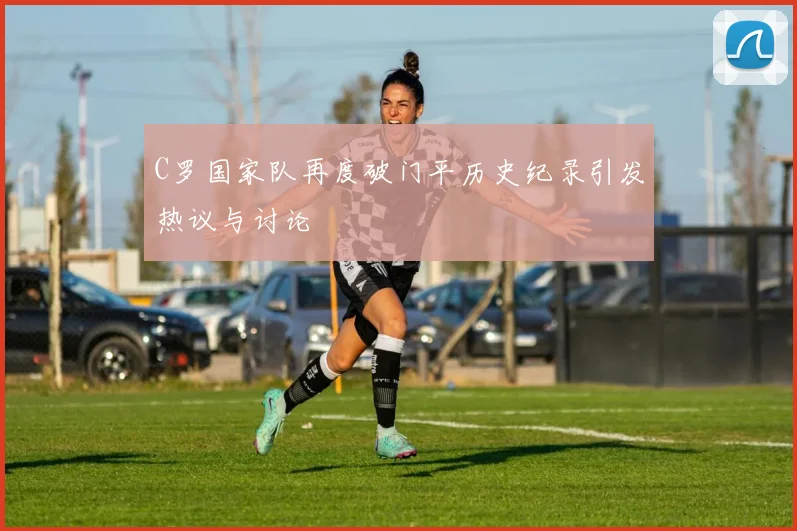 C罗国家队再度破门平历史纪录引发热议与讨论