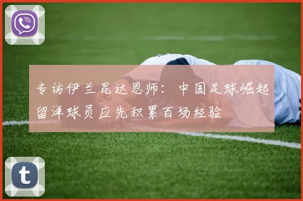 专访伊兰昆达恩师：中国足球崛起留洋球员应先积累百场经验