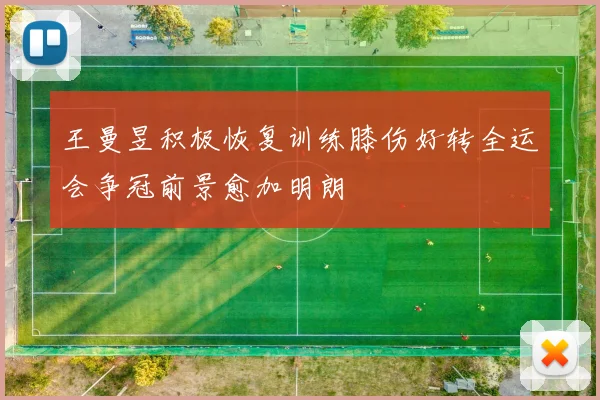 王曼昱积极恢复训练膝伤好转全运会争冠前景愈加明朗
