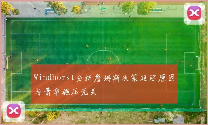 Windhorst分析詹姆斯决策延迟原因与萧华施压无关