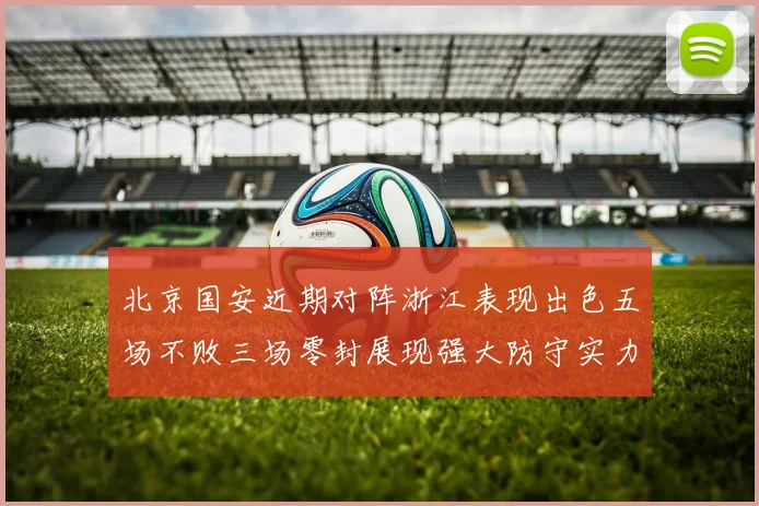 北京国安近期对阵浙江表现出色五场不败三场零封展现强大防守实力